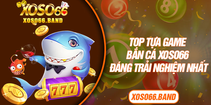Top tựa game bắn cá Xoso66 đáng trải nghiệm nhất
